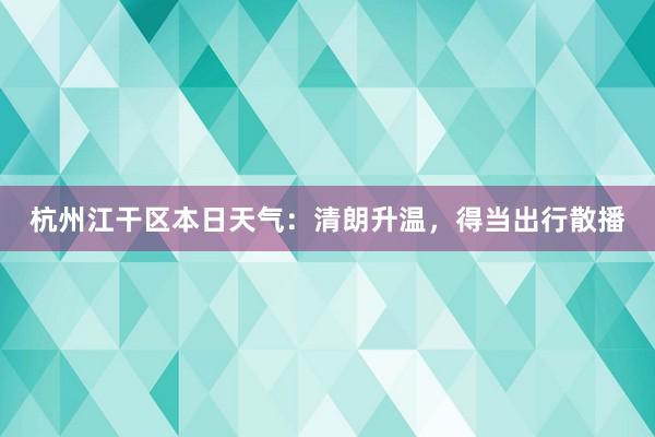 杭州江干区本日天气：清朗升温，得当出行散播